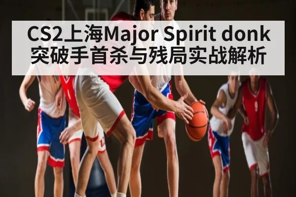 CS2上海Major Spirit donk突破手首杀与残局实战解析